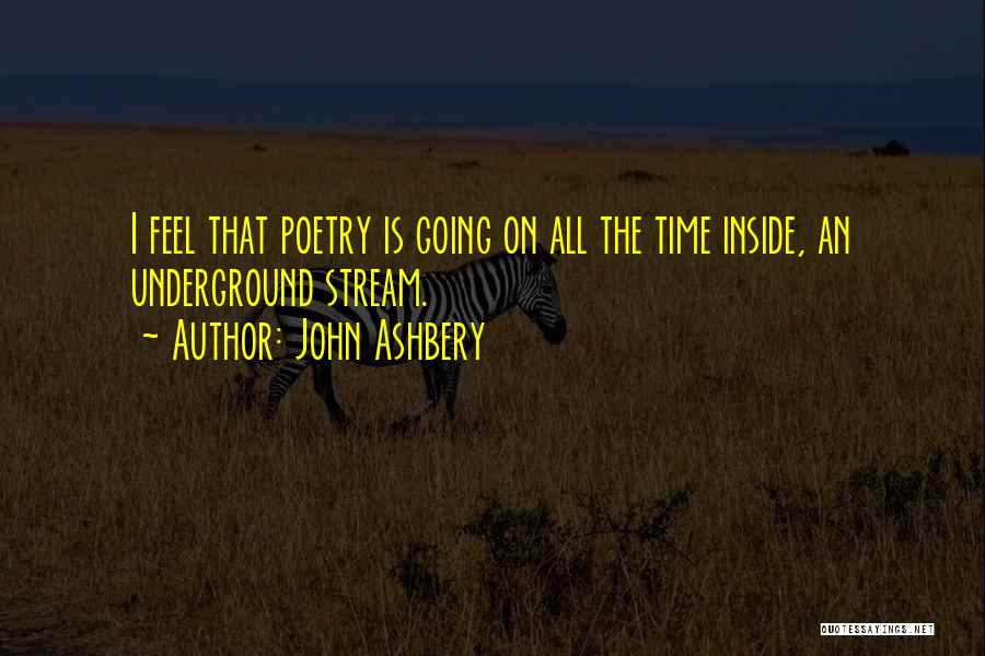 John Ashbery Quotes: I Feel That Poetry Is Going On All The Time Inside, An Underground Stream.