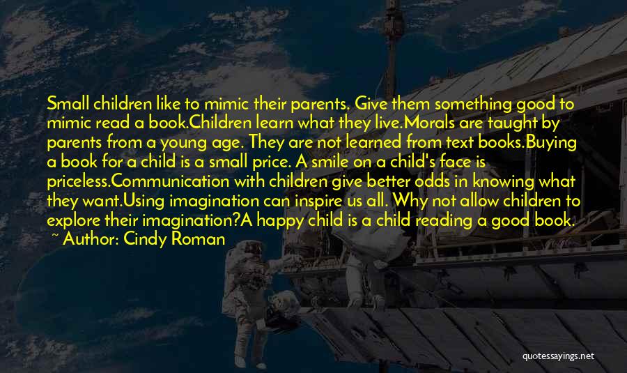 Cindy Roman Quotes: Small Children Like To Mimic Their Parents. Give Them Something Good To Mimic Read A Book.children Learn What They Live.morals