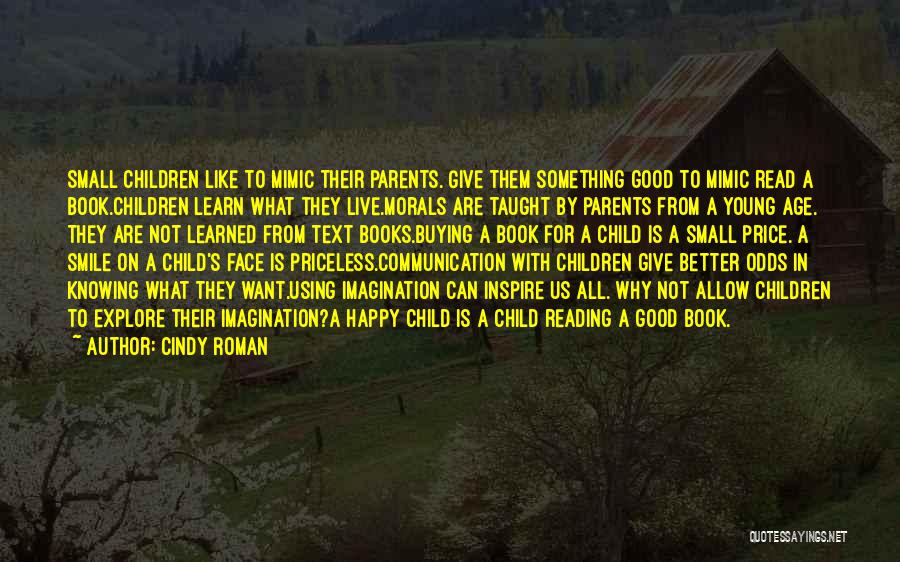 Cindy Roman Quotes: Small Children Like To Mimic Their Parents. Give Them Something Good To Mimic Read A Book.children Learn What They Live.morals