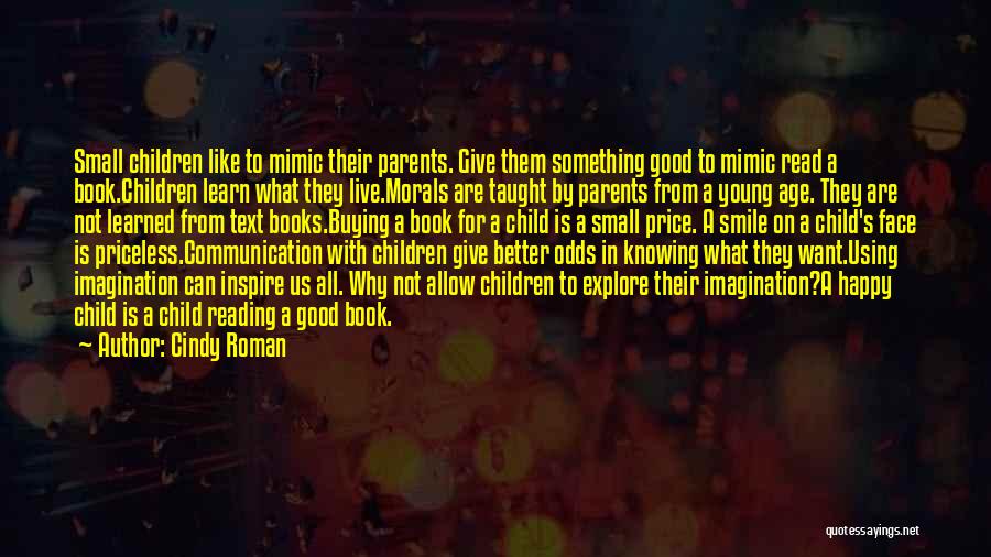 Cindy Roman Quotes: Small Children Like To Mimic Their Parents. Give Them Something Good To Mimic Read A Book.children Learn What They Live.morals