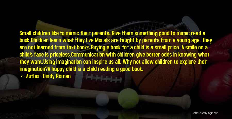 Cindy Roman Quotes: Small Children Like To Mimic Their Parents. Give Them Something Good To Mimic Read A Book.children Learn What They Live.morals