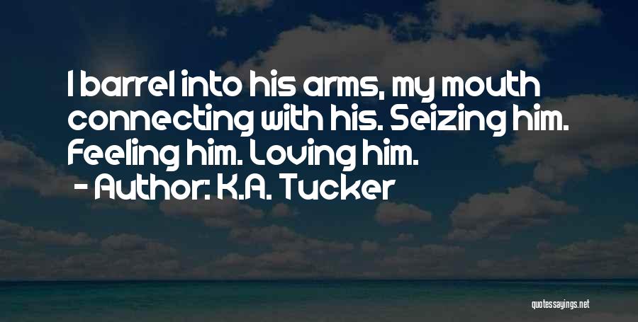 K.A. Tucker Quotes: I Barrel Into His Arms, My Mouth Connecting With His. Seizing Him. Feeling Him. Loving Him.