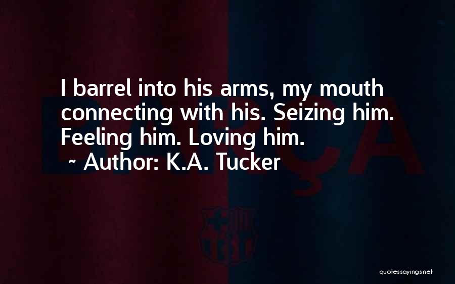 K.A. Tucker Quotes: I Barrel Into His Arms, My Mouth Connecting With His. Seizing Him. Feeling Him. Loving Him.