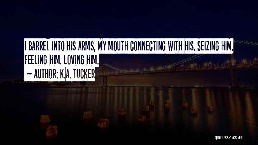 K.A. Tucker Quotes: I Barrel Into His Arms, My Mouth Connecting With His. Seizing Him. Feeling Him. Loving Him.