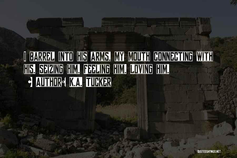 K.A. Tucker Quotes: I Barrel Into His Arms, My Mouth Connecting With His. Seizing Him. Feeling Him. Loving Him.