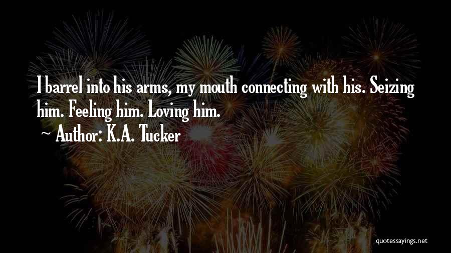 K.A. Tucker Quotes: I Barrel Into His Arms, My Mouth Connecting With His. Seizing Him. Feeling Him. Loving Him.