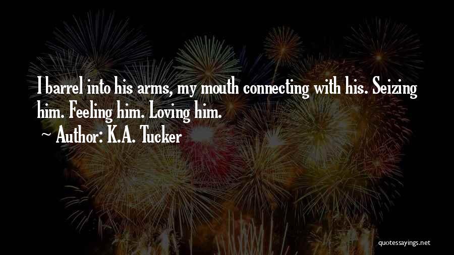 K.A. Tucker Quotes: I Barrel Into His Arms, My Mouth Connecting With His. Seizing Him. Feeling Him. Loving Him.