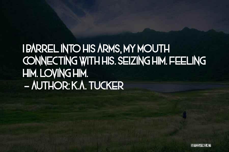 K.A. Tucker Quotes: I Barrel Into His Arms, My Mouth Connecting With His. Seizing Him. Feeling Him. Loving Him.