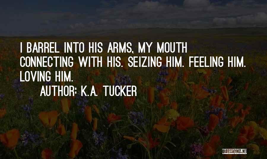 K.A. Tucker Quotes: I Barrel Into His Arms, My Mouth Connecting With His. Seizing Him. Feeling Him. Loving Him.