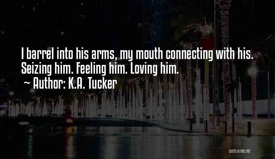 K.A. Tucker Quotes: I Barrel Into His Arms, My Mouth Connecting With His. Seizing Him. Feeling Him. Loving Him.