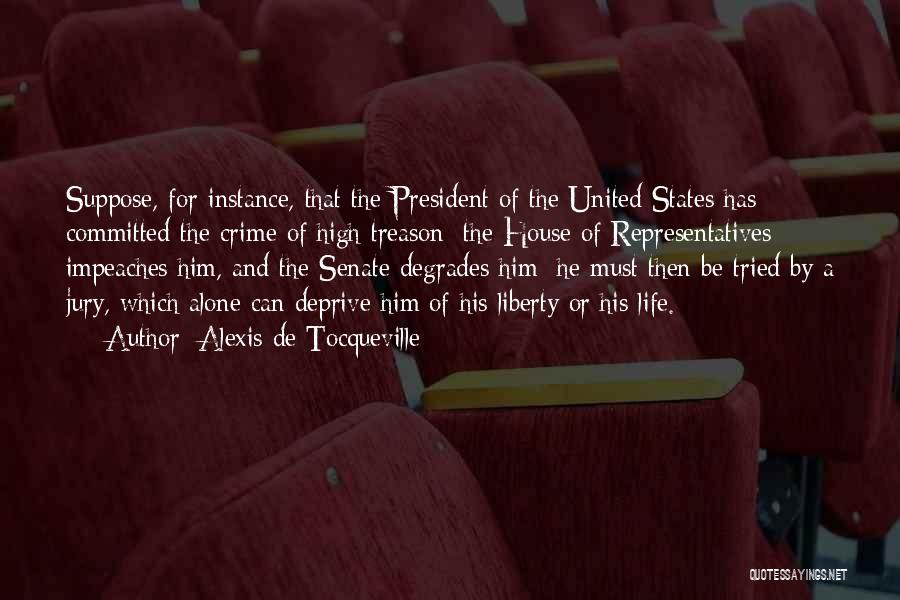 Alexis De Tocqueville Quotes: Suppose, For Instance, That The President Of The United States Has Committed The Crime Of High Treason; The House Of