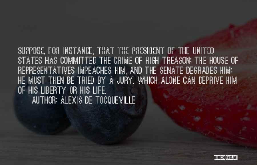 Alexis De Tocqueville Quotes: Suppose, For Instance, That The President Of The United States Has Committed The Crime Of High Treason; The House Of