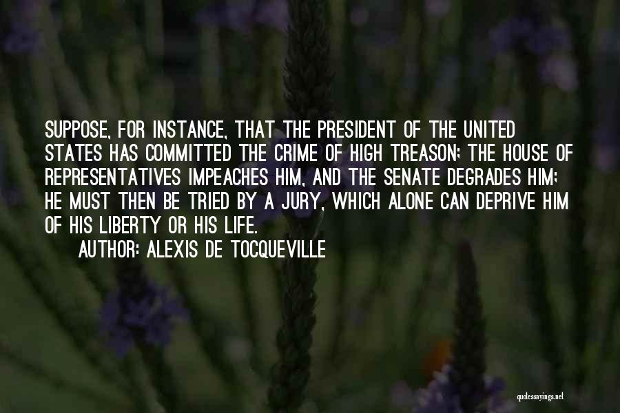 Alexis De Tocqueville Quotes: Suppose, For Instance, That The President Of The United States Has Committed The Crime Of High Treason; The House Of