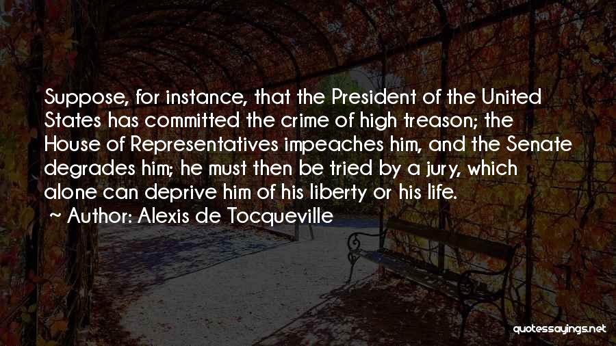 Alexis De Tocqueville Quotes: Suppose, For Instance, That The President Of The United States Has Committed The Crime Of High Treason; The House Of