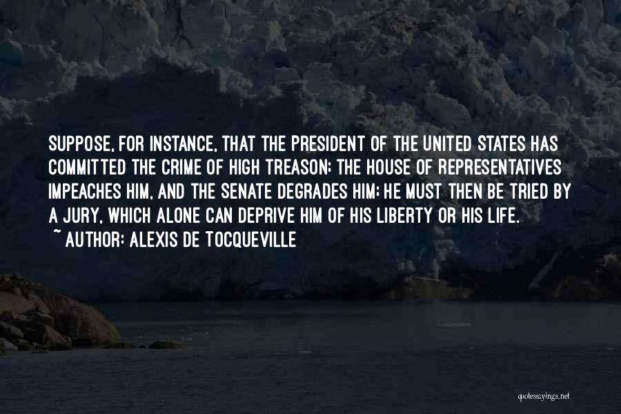 Alexis De Tocqueville Quotes: Suppose, For Instance, That The President Of The United States Has Committed The Crime Of High Treason; The House Of