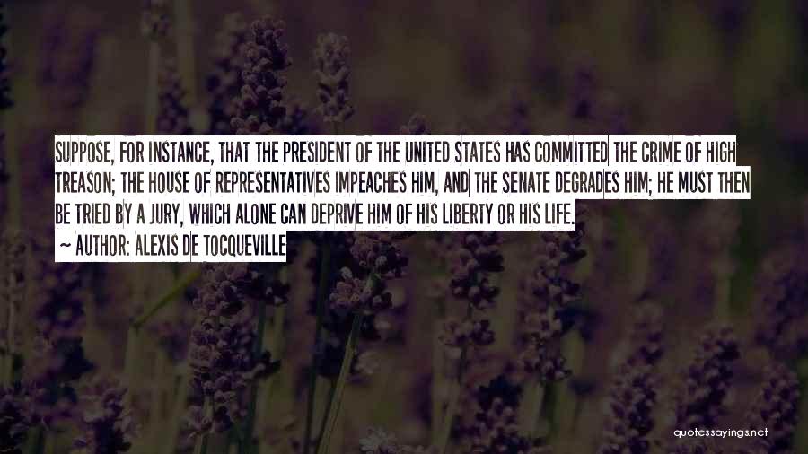Alexis De Tocqueville Quotes: Suppose, For Instance, That The President Of The United States Has Committed The Crime Of High Treason; The House Of