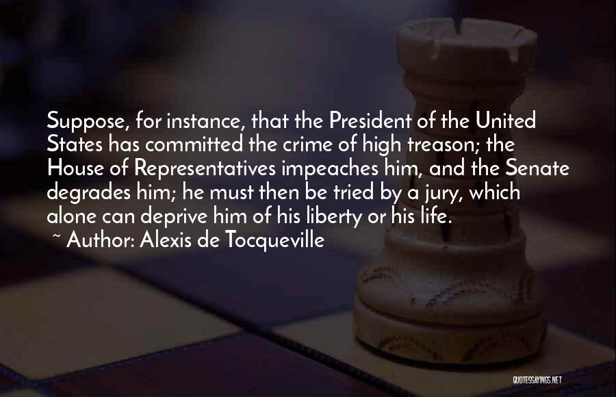 Alexis De Tocqueville Quotes: Suppose, For Instance, That The President Of The United States Has Committed The Crime Of High Treason; The House Of