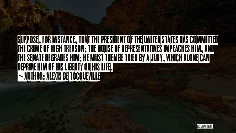 Alexis De Tocqueville Quotes: Suppose, For Instance, That The President Of The United States Has Committed The Crime Of High Treason; The House Of