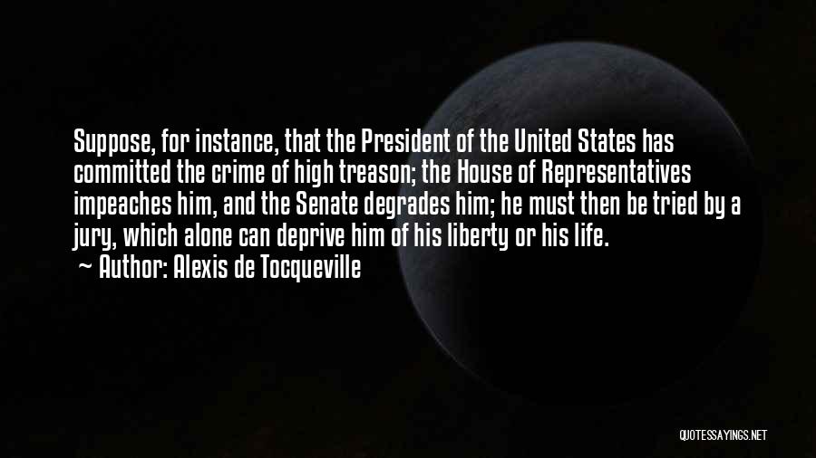 Alexis De Tocqueville Quotes: Suppose, For Instance, That The President Of The United States Has Committed The Crime Of High Treason; The House Of