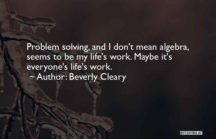 Beverly Cleary Quotes: Problem Solving, And I Don't Mean Algebra, Seems To Be My Life's Work. Maybe It's Everyone's Life's Work.