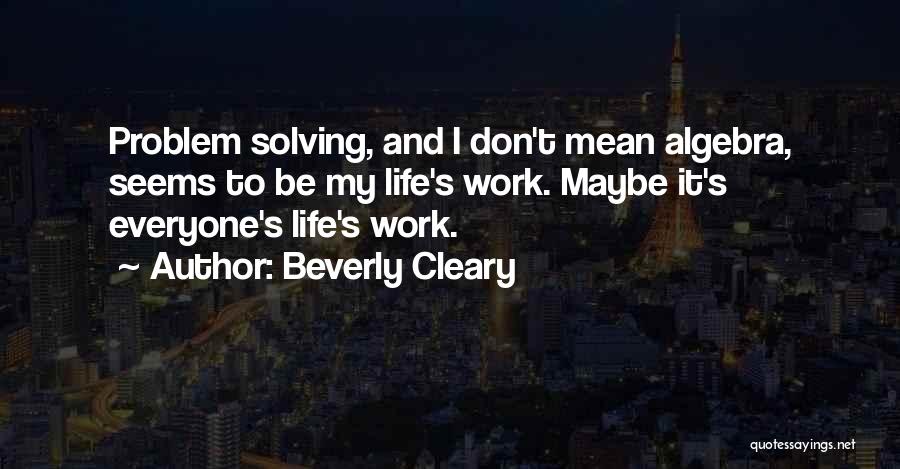Beverly Cleary Quotes: Problem Solving, And I Don't Mean Algebra, Seems To Be My Life's Work. Maybe It's Everyone's Life's Work.