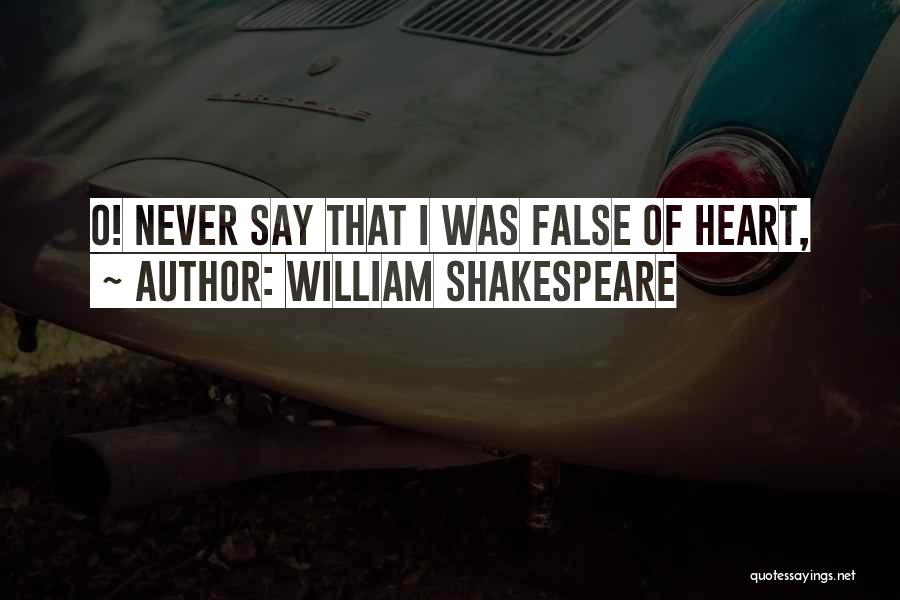 William Shakespeare Quotes: O! Never Say That I Was False Of Heart,