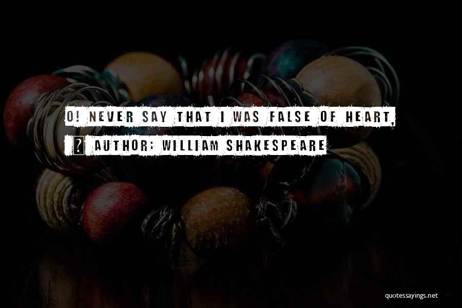 William Shakespeare Quotes: O! Never Say That I Was False Of Heart,