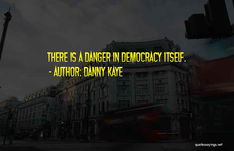 Danny Kaye Quotes: There Is A Danger In Democracy Itself.