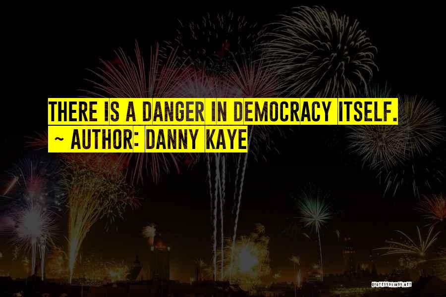 Danny Kaye Quotes: There Is A Danger In Democracy Itself.