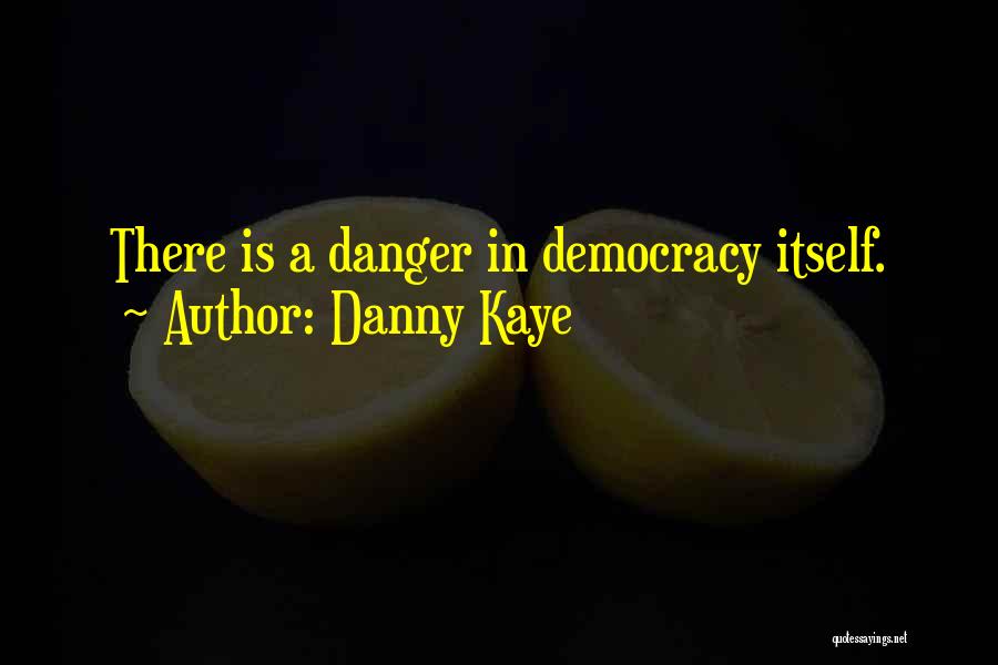 Danny Kaye Quotes: There Is A Danger In Democracy Itself.