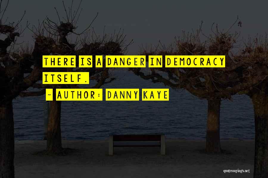 Danny Kaye Quotes: There Is A Danger In Democracy Itself.