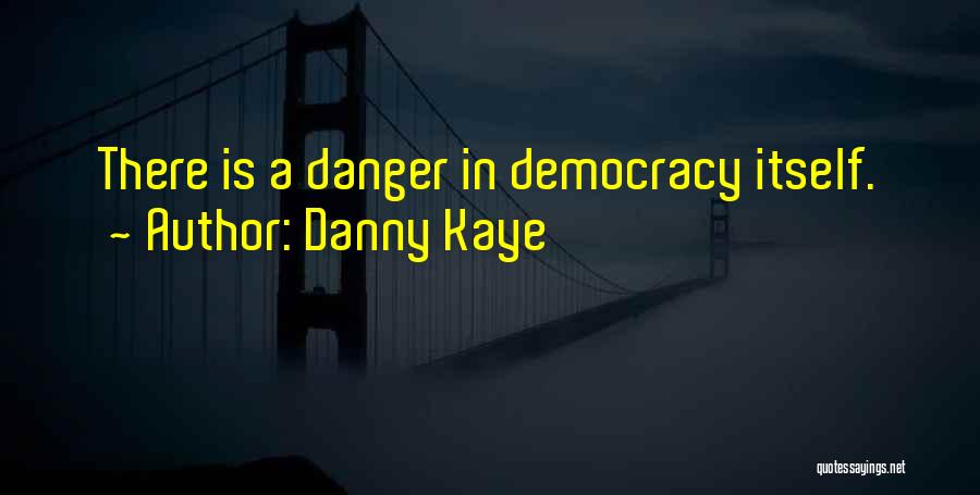 Danny Kaye Quotes: There Is A Danger In Democracy Itself.