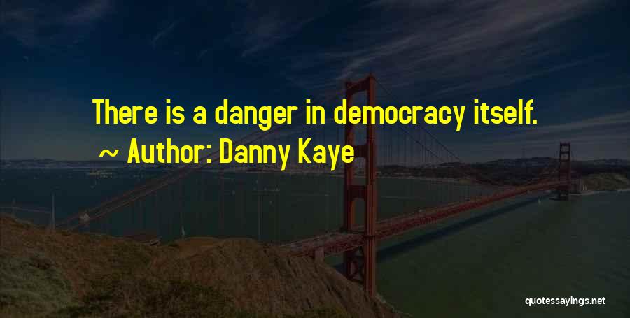 Danny Kaye Quotes: There Is A Danger In Democracy Itself.