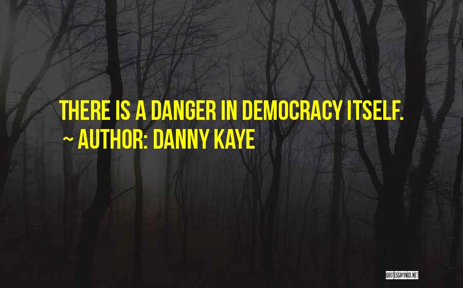 Danny Kaye Quotes: There Is A Danger In Democracy Itself.