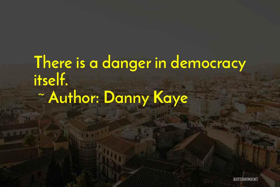 Danny Kaye Quotes: There Is A Danger In Democracy Itself.