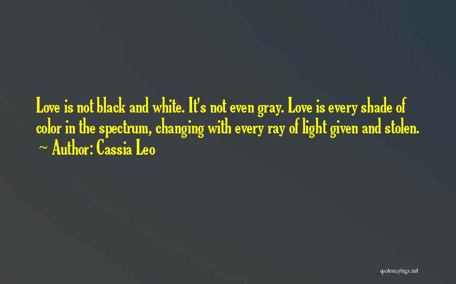 Cassia Leo Quotes: Love Is Not Black And White. It's Not Even Gray. Love Is Every Shade Of Color In The Spectrum, Changing