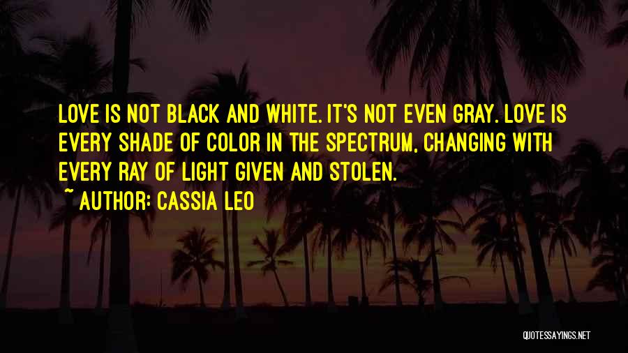 Cassia Leo Quotes: Love Is Not Black And White. It's Not Even Gray. Love Is Every Shade Of Color In The Spectrum, Changing