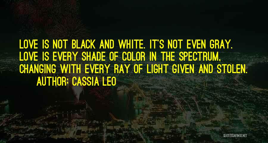 Cassia Leo Quotes: Love Is Not Black And White. It's Not Even Gray. Love Is Every Shade Of Color In The Spectrum, Changing