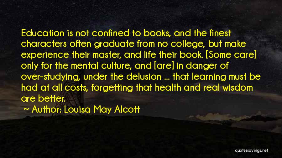 Louisa May Alcott Quotes: Education Is Not Confined To Books, And The Finest Characters Often Graduate From No College, But Make Experience Their Master,