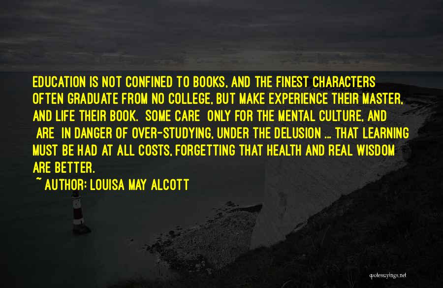 Louisa May Alcott Quotes: Education Is Not Confined To Books, And The Finest Characters Often Graduate From No College, But Make Experience Their Master,