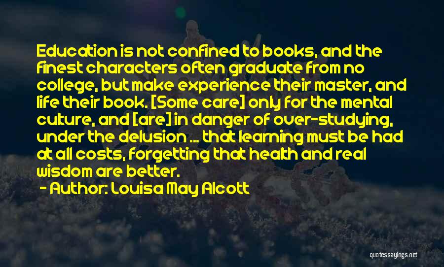 Louisa May Alcott Quotes: Education Is Not Confined To Books, And The Finest Characters Often Graduate From No College, But Make Experience Their Master,