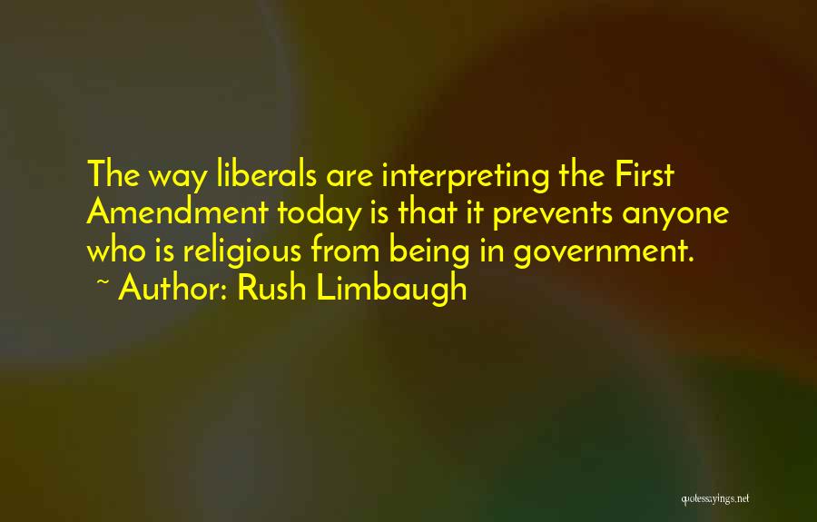 Rush Limbaugh Quotes: The Way Liberals Are Interpreting The First Amendment Today Is That It Prevents Anyone Who Is Religious From Being In
