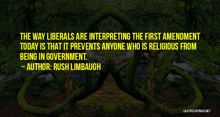 Rush Limbaugh Quotes: The Way Liberals Are Interpreting The First Amendment Today Is That It Prevents Anyone Who Is Religious From Being In