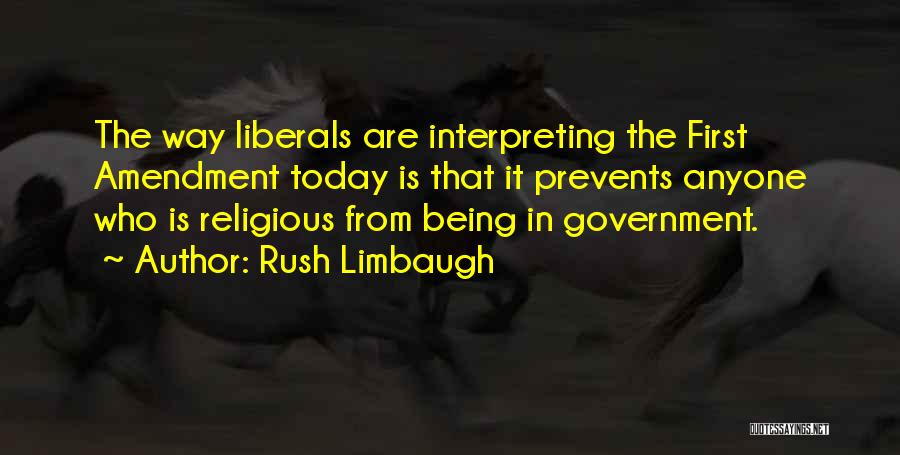 Rush Limbaugh Quotes: The Way Liberals Are Interpreting The First Amendment Today Is That It Prevents Anyone Who Is Religious From Being In