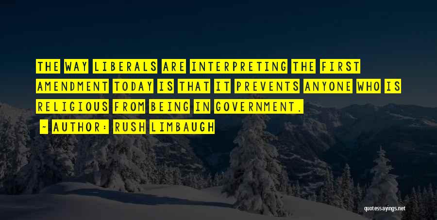 Rush Limbaugh Quotes: The Way Liberals Are Interpreting The First Amendment Today Is That It Prevents Anyone Who Is Religious From Being In
