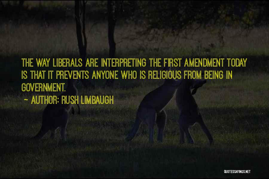 Rush Limbaugh Quotes: The Way Liberals Are Interpreting The First Amendment Today Is That It Prevents Anyone Who Is Religious From Being In