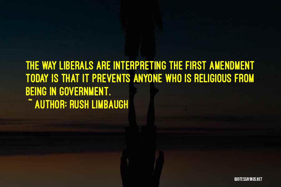 Rush Limbaugh Quotes: The Way Liberals Are Interpreting The First Amendment Today Is That It Prevents Anyone Who Is Religious From Being In