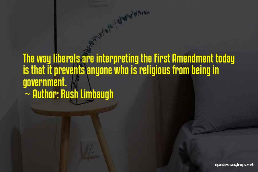 Rush Limbaugh Quotes: The Way Liberals Are Interpreting The First Amendment Today Is That It Prevents Anyone Who Is Religious From Being In