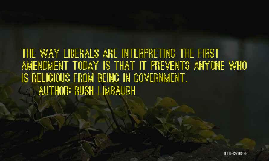 Rush Limbaugh Quotes: The Way Liberals Are Interpreting The First Amendment Today Is That It Prevents Anyone Who Is Religious From Being In