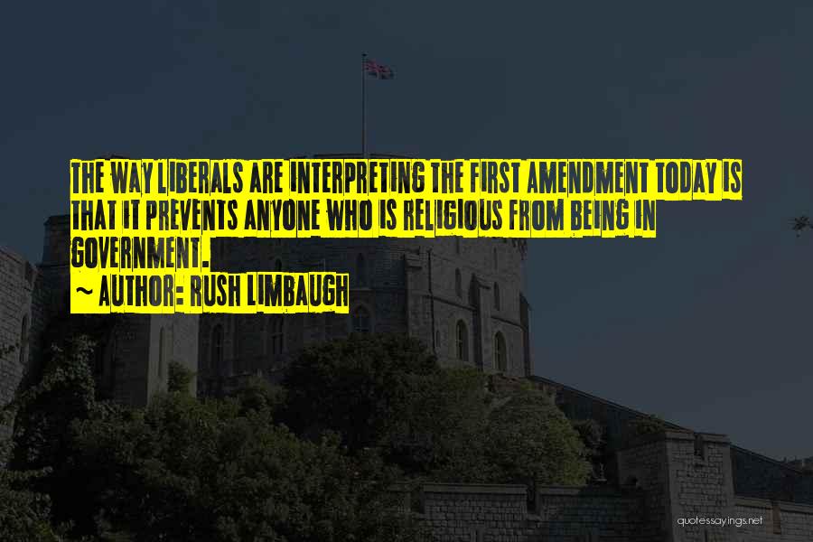 Rush Limbaugh Quotes: The Way Liberals Are Interpreting The First Amendment Today Is That It Prevents Anyone Who Is Religious From Being In